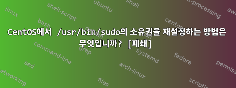 CentOS에서 /usr/bin/sudo의 소유권을 재설정하는 방법은 무엇입니까? [폐쇄]