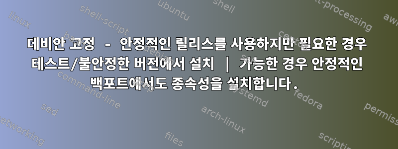 데비안 고정 - 안정적인 릴리스를 사용하지만 필요한 경우 테스트/불안정한 버전에서 설치 | 가능한 경우 안정적인 백포트에서도 종속성을 설치합니다.