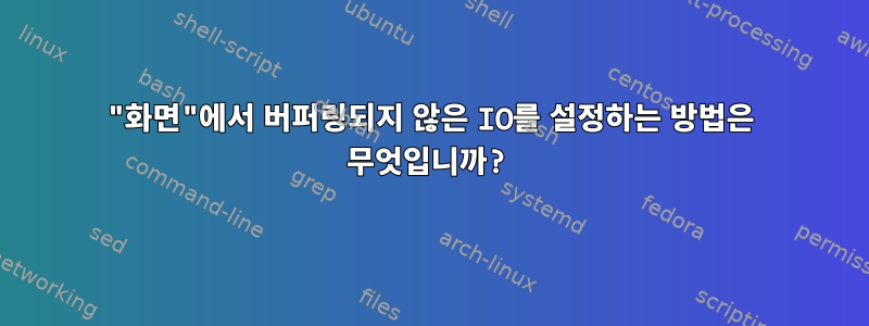 "화면"에서 버퍼링되지 않은 IO를 설정하는 방법은 무엇입니까?