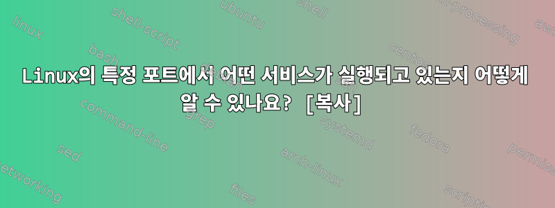 Linux의 특정 포트에서 어떤 서비스가 실행되고 있는지 어떻게 알 수 있나요? [복사]