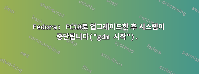 Fedora: FC18로 업그레이드한 후 시스템이 중단됩니다("gdm 시작").