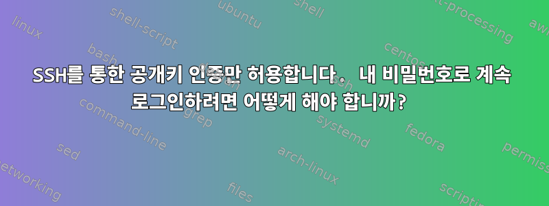 SSH를 통한 공개키 인증만 허용합니다. 내 비밀번호로 계속 로그인하려면 어떻게 해야 합니까?