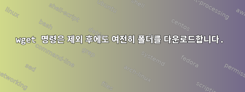 wget 명령은 제외 후에도 여전히 폴더를 다운로드합니다.