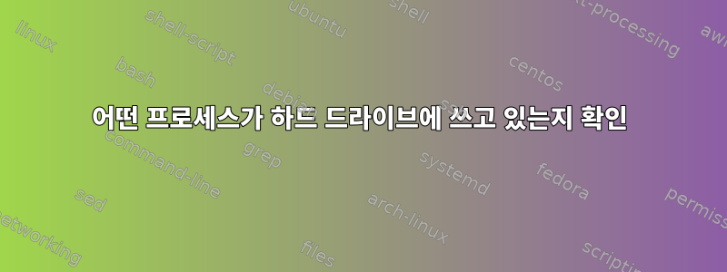 어떤 프로세스가 하드 드라이브에 쓰고 있는지 확인