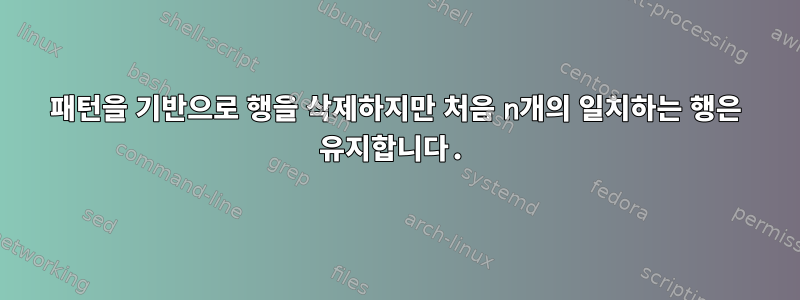 패턴을 기반으로 행을 삭제하지만 처음 n개의 일치하는 행은 유지합니다.