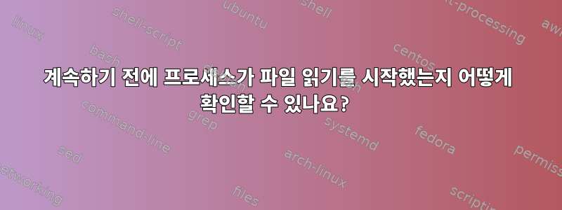 계속하기 전에 프로세스가 파일 읽기를 시작했는지 어떻게 확인할 수 있나요?