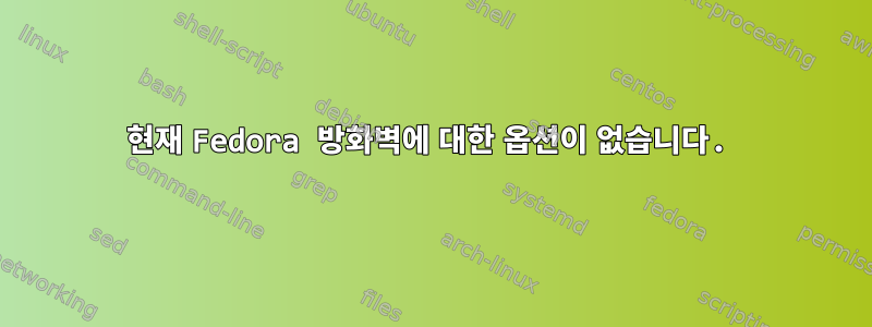 현재 Fedora 방화벽에 대한 옵션이 없습니다.