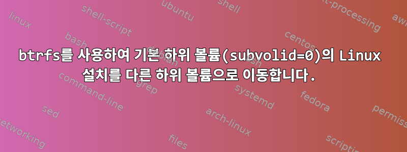 btrfs를 사용하여 기본 하위 볼륨(subvolid=0)의 Linux 설치를 다른 하위 볼륨으로 이동합니다.