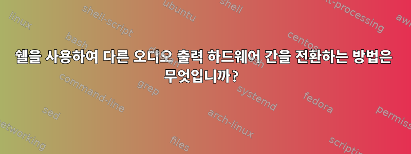 쉘을 사용하여 다른 오디오 출력 하드웨어 간을 전환하는 방법은 무엇입니까?