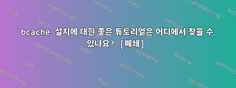 bcache 설치에 대한 좋은 튜토리얼은 어디에서 찾을 수 있나요? [폐쇄]