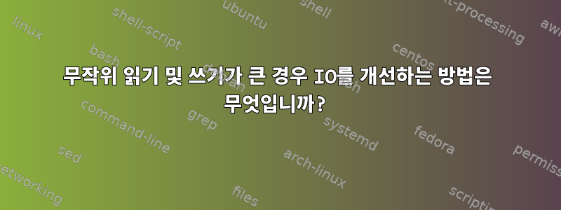 무작위 읽기 및 쓰기가 큰 경우 IO를 개선하는 방법은 무엇입니까?