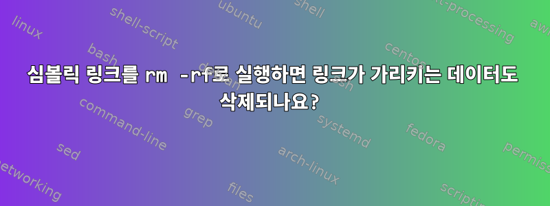 심볼릭 링크를 rm -rf로 실행하면 링크가 가리키는 데이터도 삭제되나요?