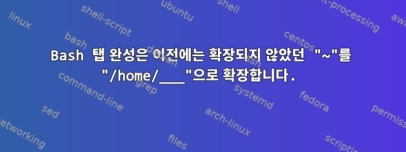 Bash 탭 완성은 이전에는 확장되지 않았던 "~"를 "/home/___"으로 확장합니다.