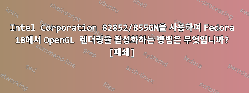 Intel Corporation 82852/855GM을 사용하여 Fedora 18에서 OpenGL 렌더링을 활성화하는 방법은 무엇입니까? [폐쇄]