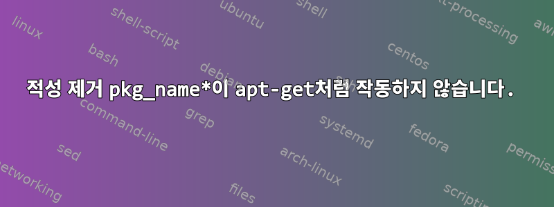 적성 제거 pkg_name*이 apt-get처럼 작동하지 않습니다.