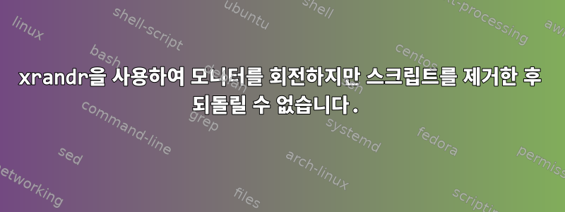 xrandr을 사용하여 모니터를 회전하지만 스크립트를 제거한 후 되돌릴 수 없습니다.