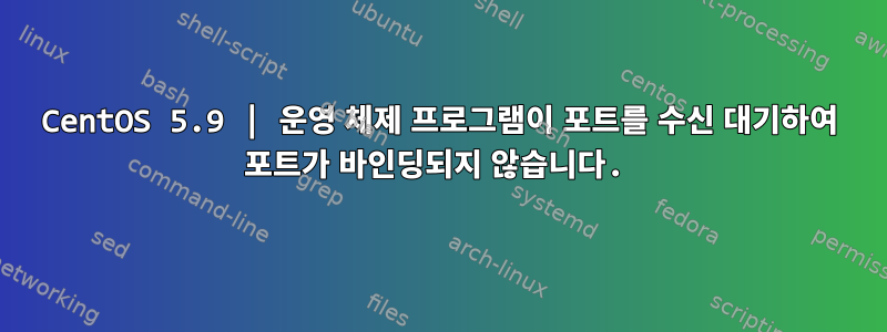 CentOS 5.9 | 운영 체제 프로그램이 포트를 수신 대기하여 포트가 바인딩되지 않습니다.