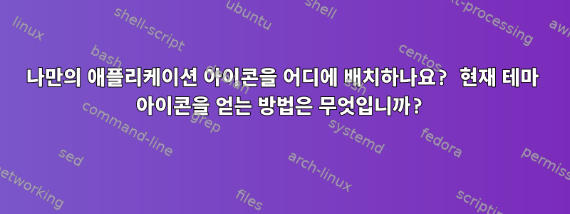 나만의 애플리케이션 아이콘을 어디에 배치하나요? 현재 테마 아이콘을 얻는 방법은 무엇입니까?