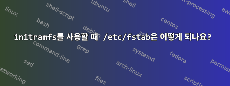 initramfs를 사용할 때 /etc/fstab은 어떻게 되나요?