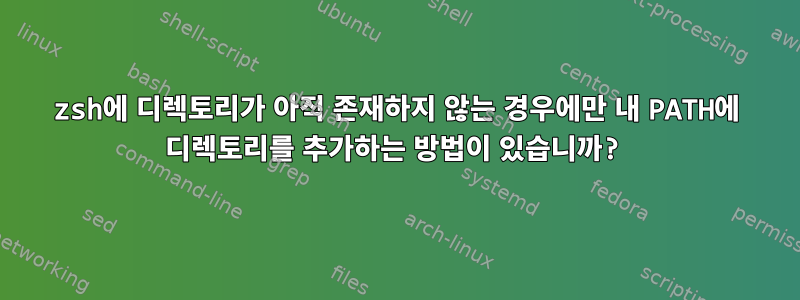 zsh에 디렉토리가 아직 존재하지 않는 경우에만 내 PATH에 디렉토리를 추가하는 방법이 있습니까?