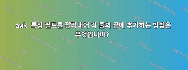 awk 특정 필드를 잘라내어 각 줄의 끝에 추가하는 방법은 무엇입니까?