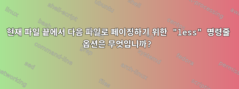 현재 파일 끝에서 다음 파일로 페이징하기 위한 "less" 명령줄 옵션은 무엇입니까?