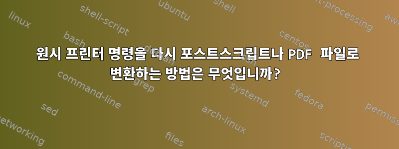 원시 프린터 명령을 다시 포스트스크립트나 PDF 파일로 변환하는 방법은 무엇입니까?