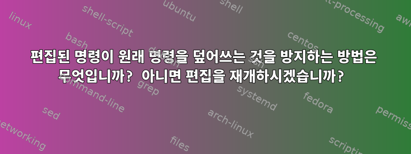 편집된 명령이 원래 명령을 덮어쓰는 것을 방지하는 방법은 무엇입니까? 아니면 편집을 재개하시겠습니까?