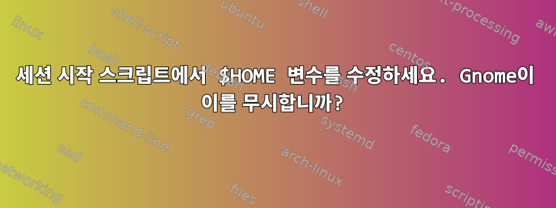 세션 시작 스크립트에서 $HOME 변수를 수정하세요. Gnome이 이를 무시합니까?