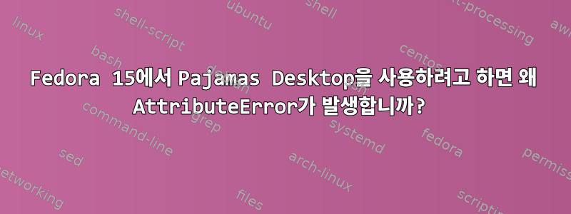 Fedora 15에서 Pajamas Desktop을 사용하려고 하면 왜 AttributeError가 발생합니까?