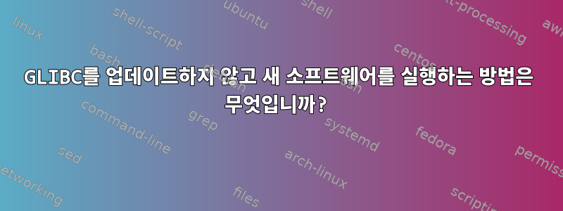 GLIBC를 업데이트하지 않고 새 소프트웨어를 실행하는 방법은 무엇입니까?