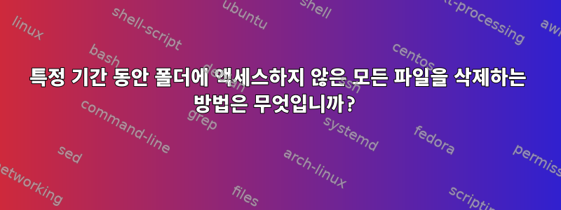 특정 기간 동안 폴더에 액세스하지 않은 모든 파일을 삭제하는 방법은 무엇입니까?