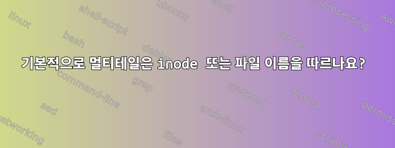 기본적으로 멀티테일은 inode 또는 파일 이름을 따르나요?