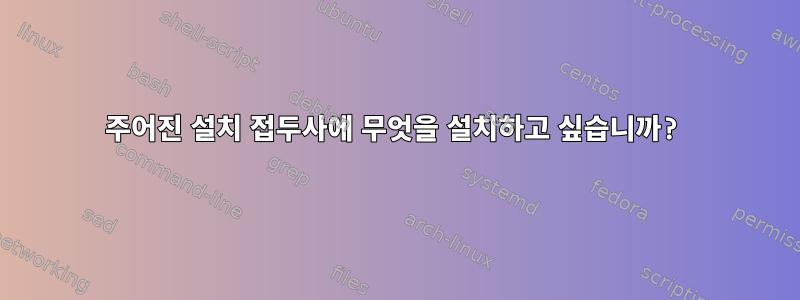 주어진 설치 접두사에 무엇을 설치하고 싶습니까?