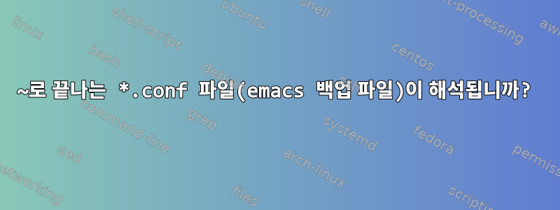 ~로 끝나는 *.conf 파일(emacs 백업 파일)이 해석됩니까?