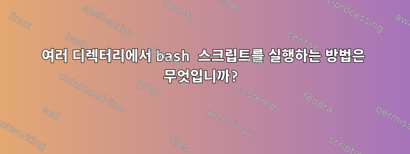 여러 디렉터리에서 bash 스크립트를 실행하는 방법은 무엇입니까?