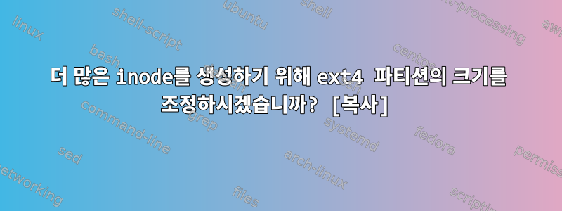 더 많은 inode를 생성하기 위해 ext4 파티션의 크기를 조정하시겠습니까? [복사]