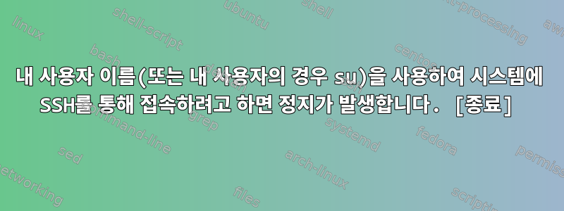 내 사용자 이름(또는 내 사용자의 경우 su)을 사용하여 시스템에 SSH를 통해 접속하려고 하면 정지가 발생합니다. [종료]