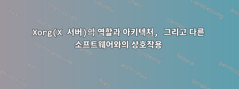 Xorg(X 서버)의 역할과 아키텍처, 그리고 다른 소프트웨어와의 상호작용