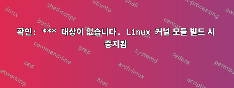 확인: *** 대상이 없습니다. Linux 커널 모듈 빌드 시 중지됨