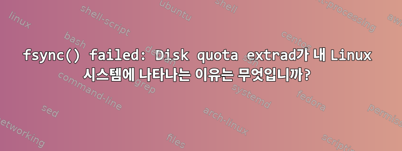 fsync() failed: Disk quota extrad가 내 Linux 시스템에 나타나는 이유는 무엇입니까?