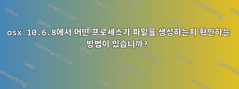 osx 10.6.8에서 어떤 프로세스가 파일을 생성하는지 확인하는 방법이 있습니까?