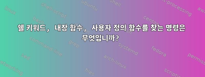 쉘 키워드, 내장 함수, 사용자 정의 함수를 찾는 명령은 무엇입니까?