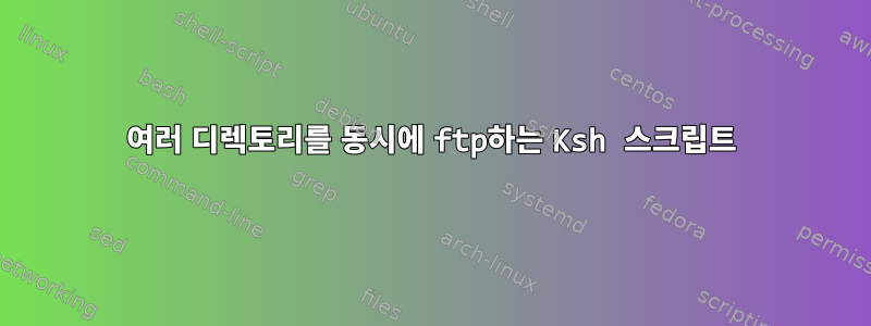 여러 디렉토리를 동시에 ftp하는 Ksh 스크립트