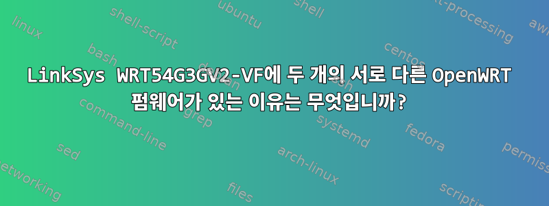 LinkSys WRT54G3GV2-VF에 두 개의 서로 다른 OpenWRT 펌웨어가 있는 이유는 무엇입니까?