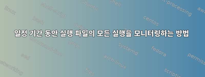 일정 기간 동안 실행 파일의 모든 실행을 모니터링하는 방법