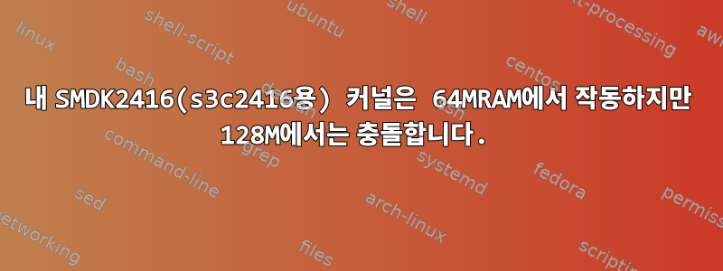 내 SMDK2416(s3c2416용) 커널은 64MRAM에서 작동하지만 128M에서는 충돌합니다.