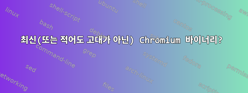 최신(또는 적어도 고대가 아닌) Chromium 바이너리?