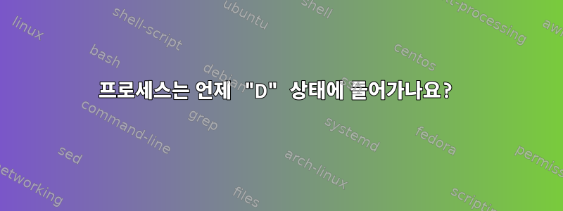 프로세스는 언제 "D" 상태에 들어가나요?