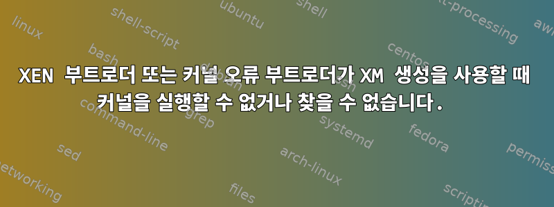 XEN 부트로더 또는 커널 오류 부트로더가 XM 생성을 사용할 때 커널을 실행할 수 없거나 찾을 수 없습니다.